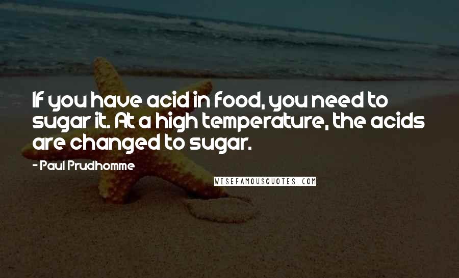 Paul Prudhomme Quotes: If you have acid in food, you need to sugar it. At a high temperature, the acids are changed to sugar.