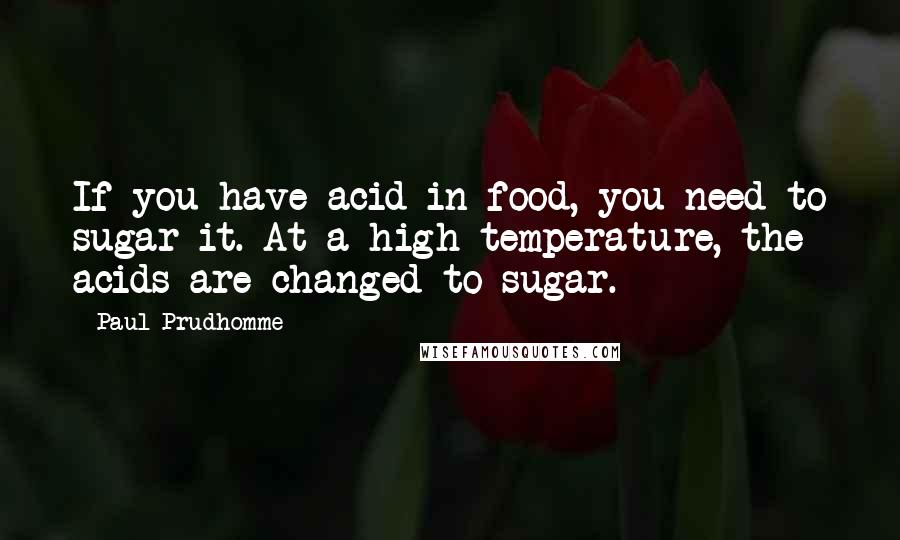 Paul Prudhomme Quotes: If you have acid in food, you need to sugar it. At a high temperature, the acids are changed to sugar.
