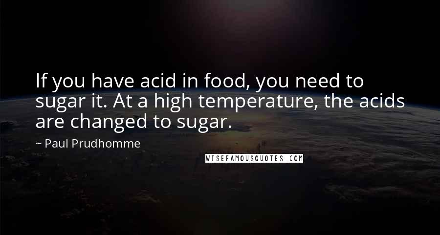 Paul Prudhomme Quotes: If you have acid in food, you need to sugar it. At a high temperature, the acids are changed to sugar.