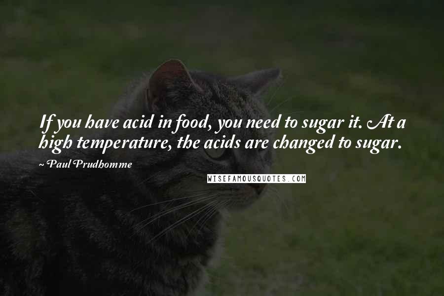 Paul Prudhomme Quotes: If you have acid in food, you need to sugar it. At a high temperature, the acids are changed to sugar.