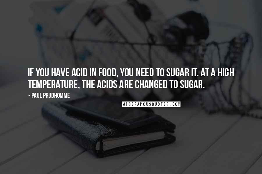 Paul Prudhomme Quotes: If you have acid in food, you need to sugar it. At a high temperature, the acids are changed to sugar.