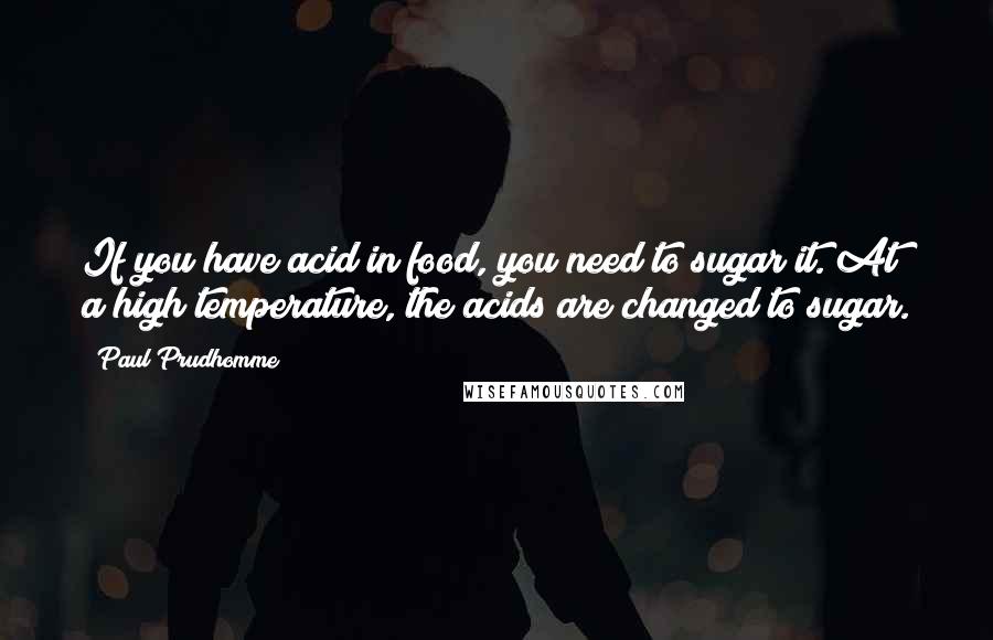 Paul Prudhomme Quotes: If you have acid in food, you need to sugar it. At a high temperature, the acids are changed to sugar.
