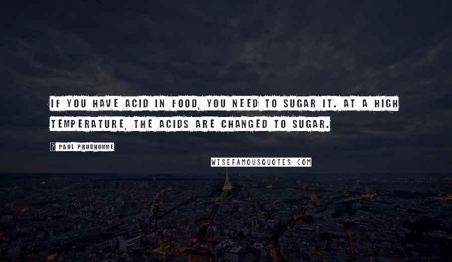 Paul Prudhomme Quotes: If you have acid in food, you need to sugar it. At a high temperature, the acids are changed to sugar.