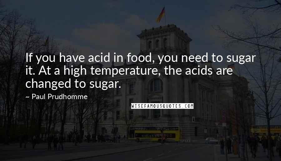 Paul Prudhomme Quotes: If you have acid in food, you need to sugar it. At a high temperature, the acids are changed to sugar.