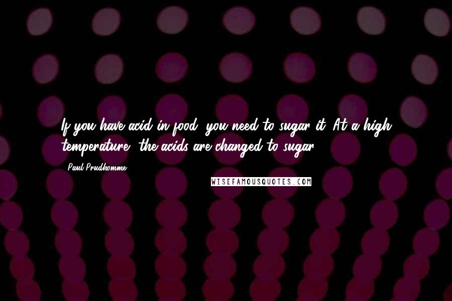 Paul Prudhomme Quotes: If you have acid in food, you need to sugar it. At a high temperature, the acids are changed to sugar.