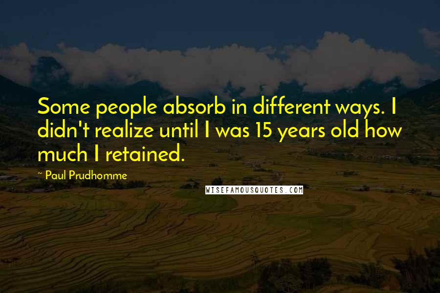 Paul Prudhomme Quotes: Some people absorb in different ways. I didn't realize until I was 15 years old how much I retained.