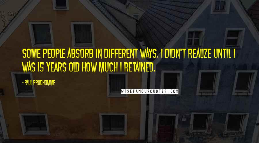 Paul Prudhomme Quotes: Some people absorb in different ways. I didn't realize until I was 15 years old how much I retained.