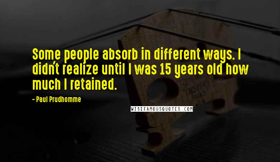 Paul Prudhomme Quotes: Some people absorb in different ways. I didn't realize until I was 15 years old how much I retained.