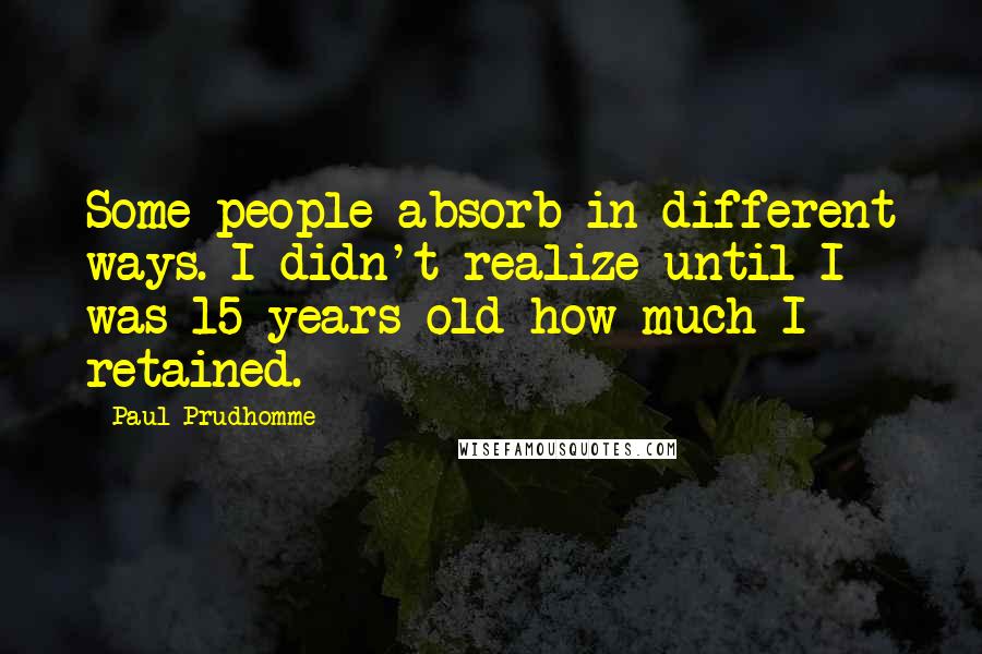 Paul Prudhomme Quotes: Some people absorb in different ways. I didn't realize until I was 15 years old how much I retained.