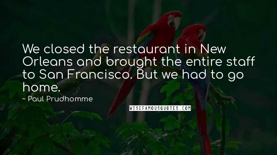 Paul Prudhomme Quotes: We closed the restaurant in New Orleans and brought the entire staff to San Francisco. But we had to go home.