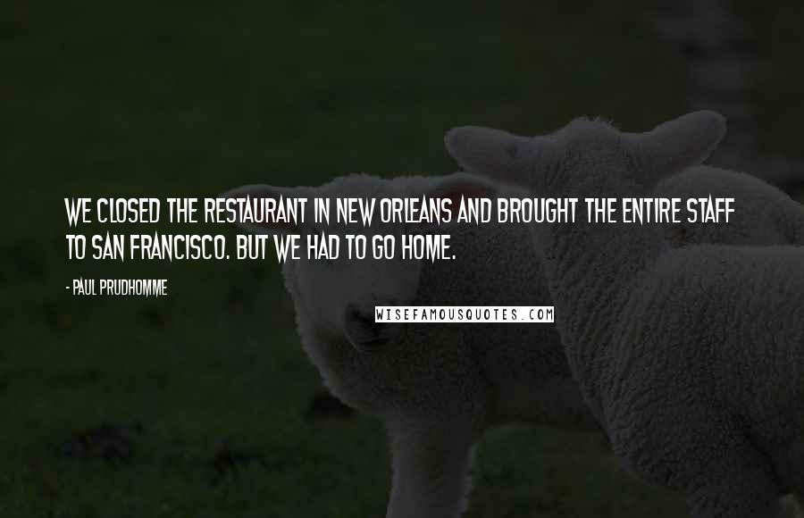 Paul Prudhomme Quotes: We closed the restaurant in New Orleans and brought the entire staff to San Francisco. But we had to go home.