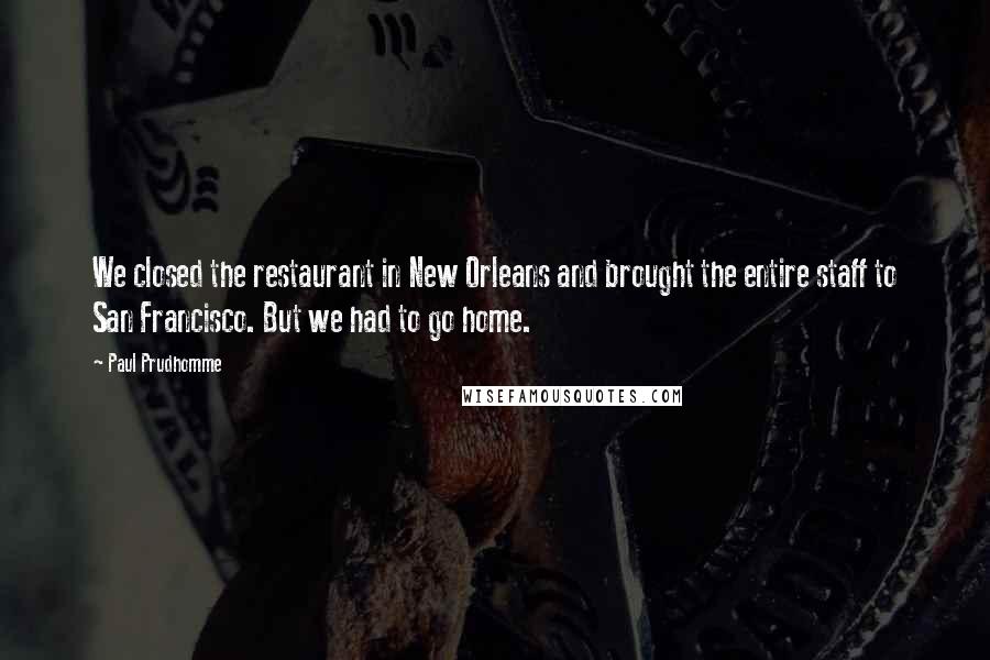 Paul Prudhomme Quotes: We closed the restaurant in New Orleans and brought the entire staff to San Francisco. But we had to go home.