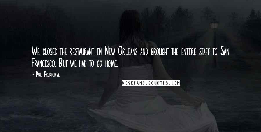 Paul Prudhomme Quotes: We closed the restaurant in New Orleans and brought the entire staff to San Francisco. But we had to go home.