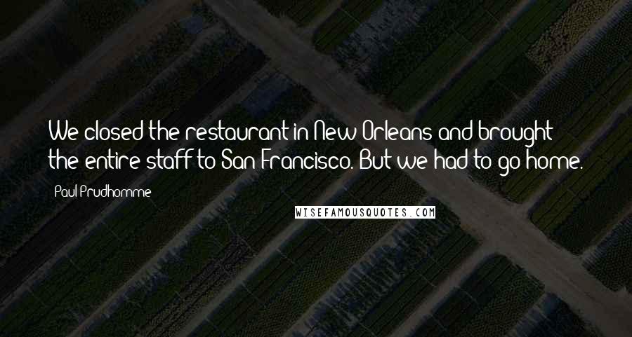 Paul Prudhomme Quotes: We closed the restaurant in New Orleans and brought the entire staff to San Francisco. But we had to go home.