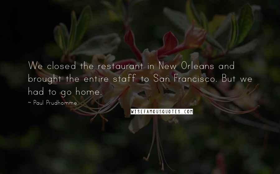 Paul Prudhomme Quotes: We closed the restaurant in New Orleans and brought the entire staff to San Francisco. But we had to go home.