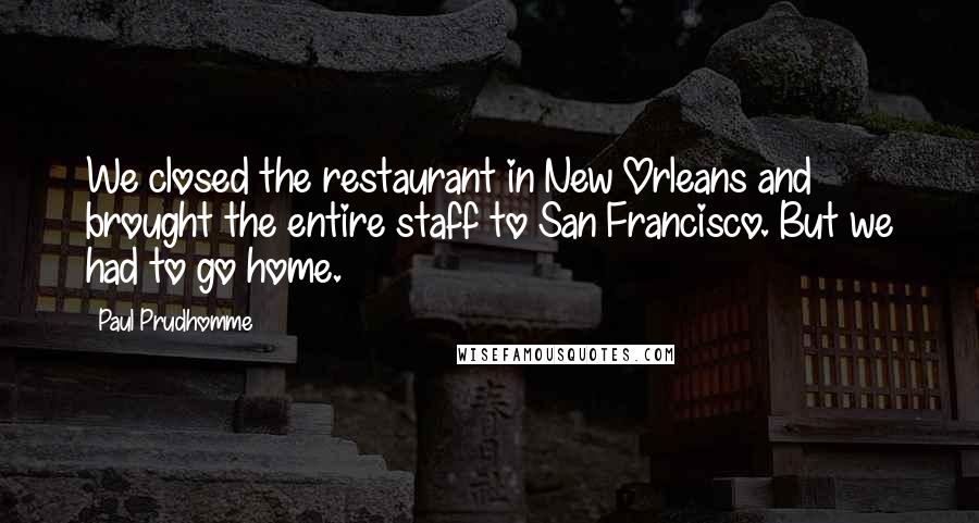 Paul Prudhomme Quotes: We closed the restaurant in New Orleans and brought the entire staff to San Francisco. But we had to go home.