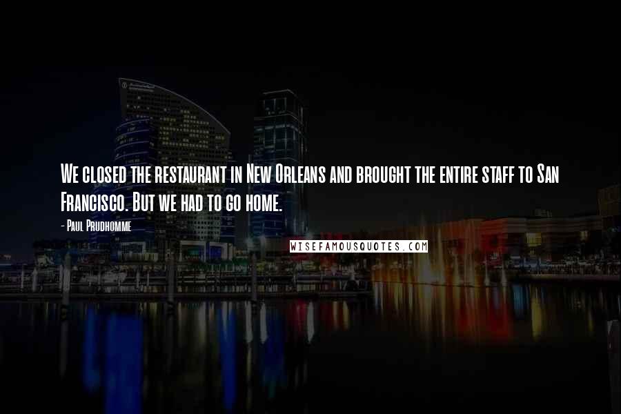 Paul Prudhomme Quotes: We closed the restaurant in New Orleans and brought the entire staff to San Francisco. But we had to go home.
