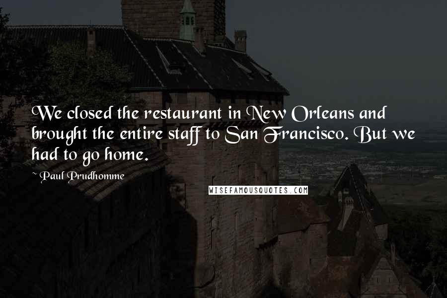 Paul Prudhomme Quotes: We closed the restaurant in New Orleans and brought the entire staff to San Francisco. But we had to go home.