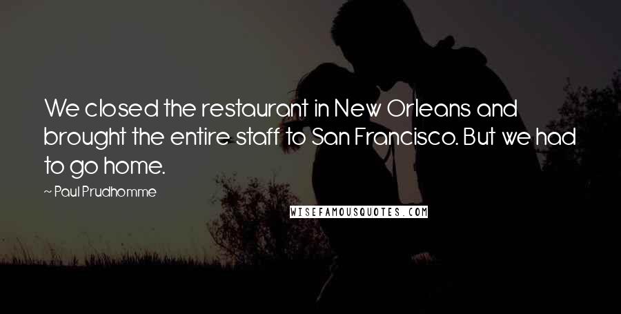 Paul Prudhomme Quotes: We closed the restaurant in New Orleans and brought the entire staff to San Francisco. But we had to go home.