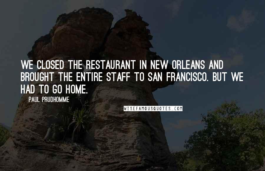 Paul Prudhomme Quotes: We closed the restaurant in New Orleans and brought the entire staff to San Francisco. But we had to go home.