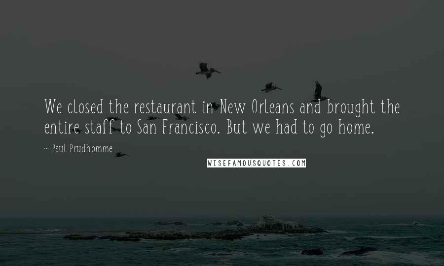 Paul Prudhomme Quotes: We closed the restaurant in New Orleans and brought the entire staff to San Francisco. But we had to go home.