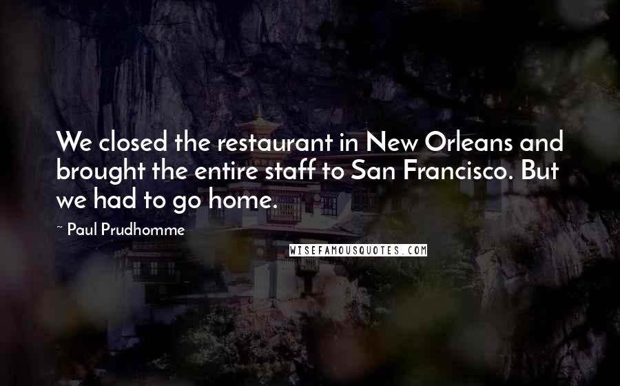 Paul Prudhomme Quotes: We closed the restaurant in New Orleans and brought the entire staff to San Francisco. But we had to go home.