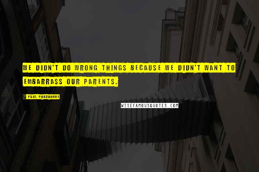 Paul Prudhomme Quotes: We didn't do wrong things because we didn't want to embarrass our parents.