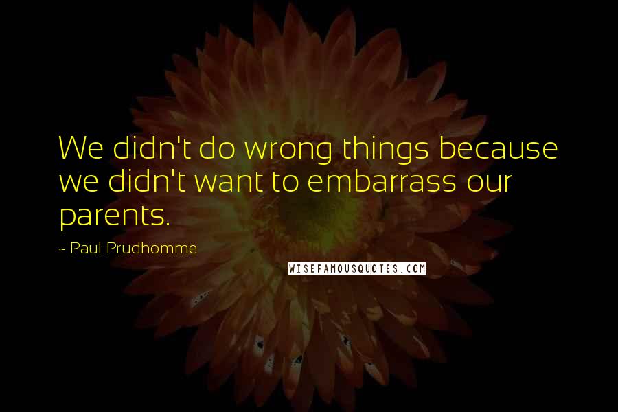 Paul Prudhomme Quotes: We didn't do wrong things because we didn't want to embarrass our parents.