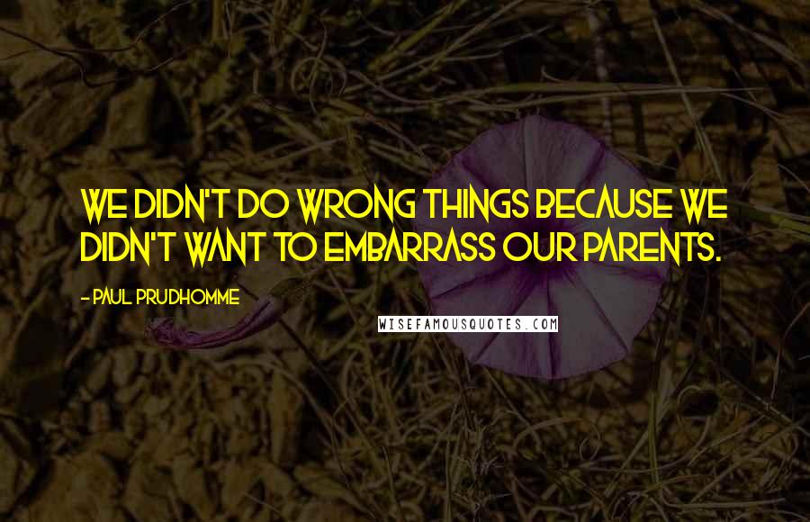 Paul Prudhomme Quotes: We didn't do wrong things because we didn't want to embarrass our parents.
