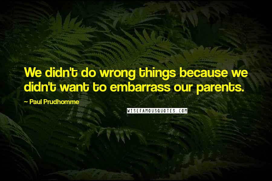 Paul Prudhomme Quotes: We didn't do wrong things because we didn't want to embarrass our parents.