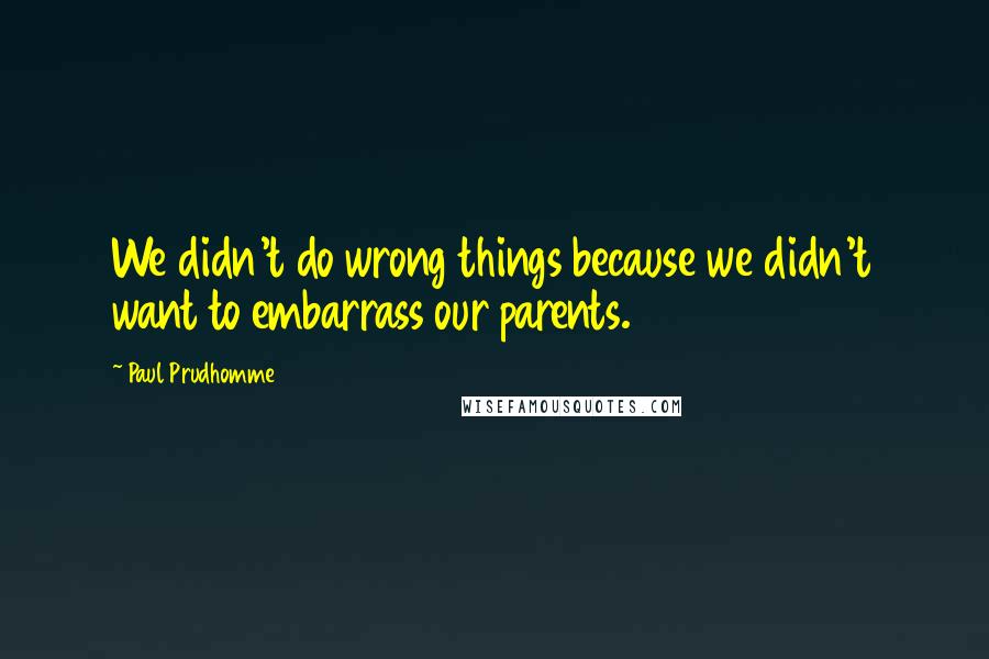 Paul Prudhomme Quotes: We didn't do wrong things because we didn't want to embarrass our parents.