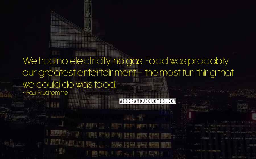 Paul Prudhomme Quotes: We had no electricity, no gas. Food was probably our greatest entertainment - the most fun thing that we could do was food.