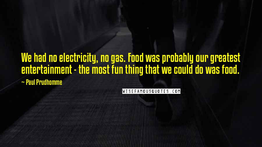 Paul Prudhomme Quotes: We had no electricity, no gas. Food was probably our greatest entertainment - the most fun thing that we could do was food.