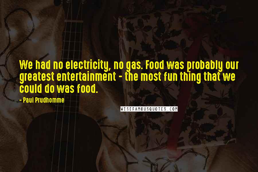 Paul Prudhomme Quotes: We had no electricity, no gas. Food was probably our greatest entertainment - the most fun thing that we could do was food.