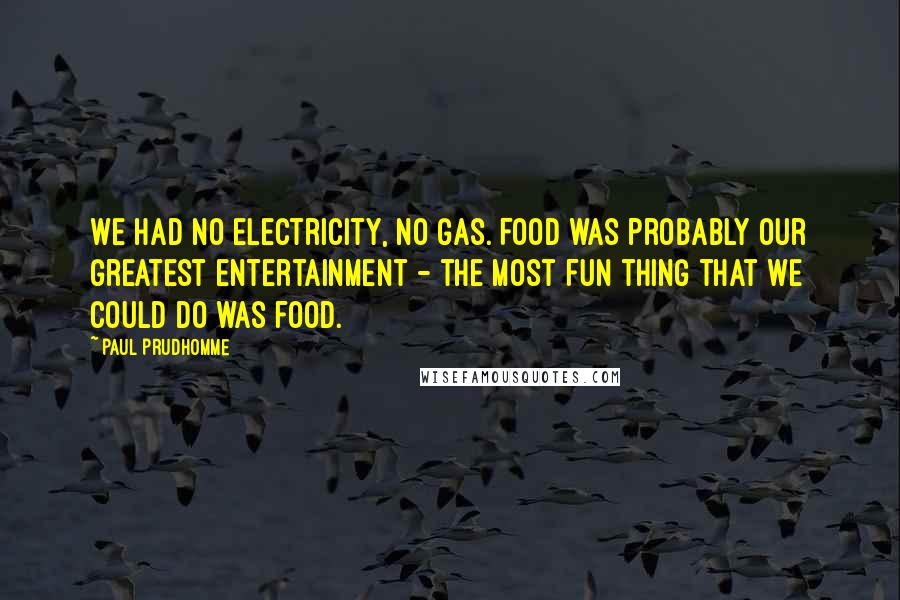 Paul Prudhomme Quotes: We had no electricity, no gas. Food was probably our greatest entertainment - the most fun thing that we could do was food.