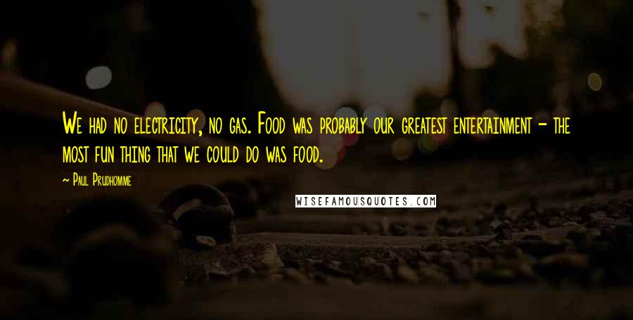 Paul Prudhomme Quotes: We had no electricity, no gas. Food was probably our greatest entertainment - the most fun thing that we could do was food.