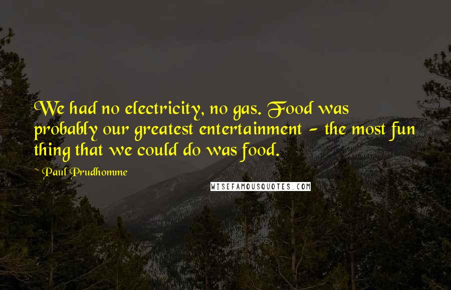 Paul Prudhomme Quotes: We had no electricity, no gas. Food was probably our greatest entertainment - the most fun thing that we could do was food.