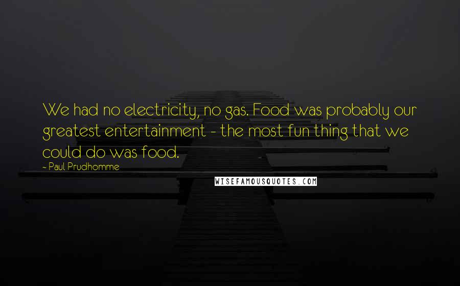 Paul Prudhomme Quotes: We had no electricity, no gas. Food was probably our greatest entertainment - the most fun thing that we could do was food.