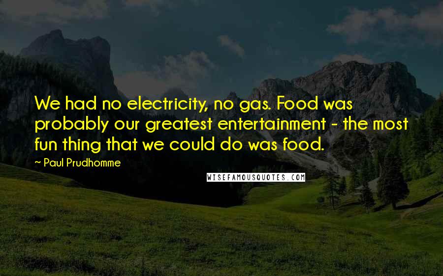 Paul Prudhomme Quotes: We had no electricity, no gas. Food was probably our greatest entertainment - the most fun thing that we could do was food.