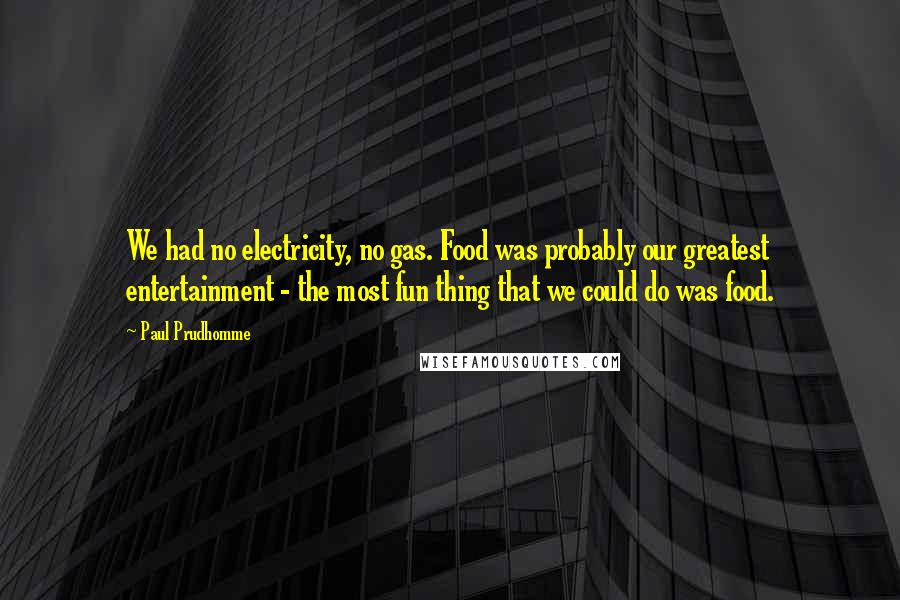 Paul Prudhomme Quotes: We had no electricity, no gas. Food was probably our greatest entertainment - the most fun thing that we could do was food.