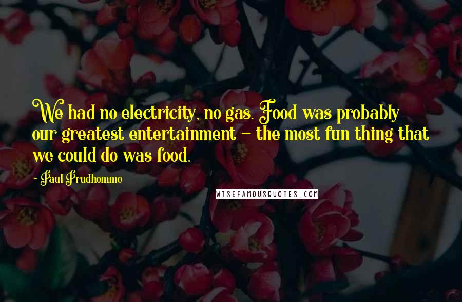 Paul Prudhomme Quotes: We had no electricity, no gas. Food was probably our greatest entertainment - the most fun thing that we could do was food.