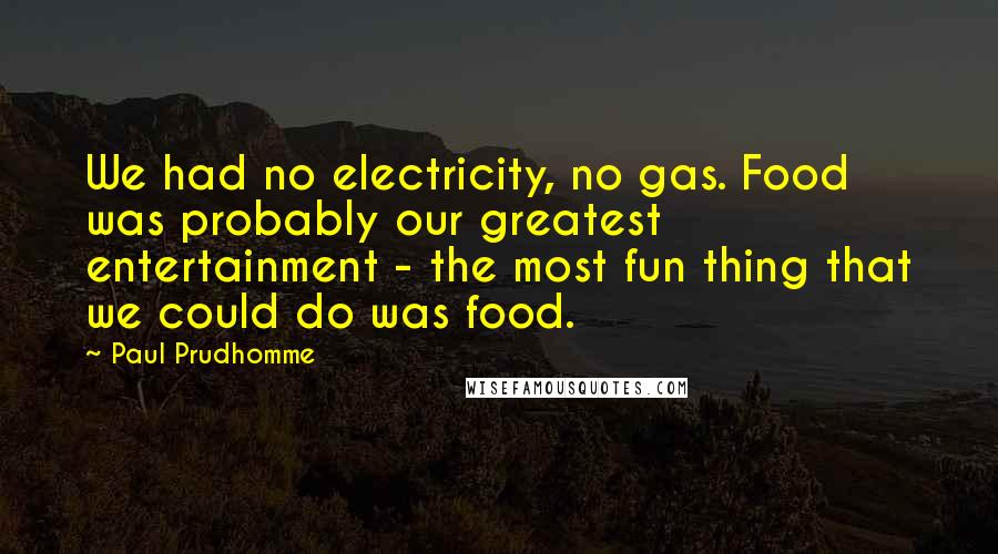 Paul Prudhomme Quotes: We had no electricity, no gas. Food was probably our greatest entertainment - the most fun thing that we could do was food.