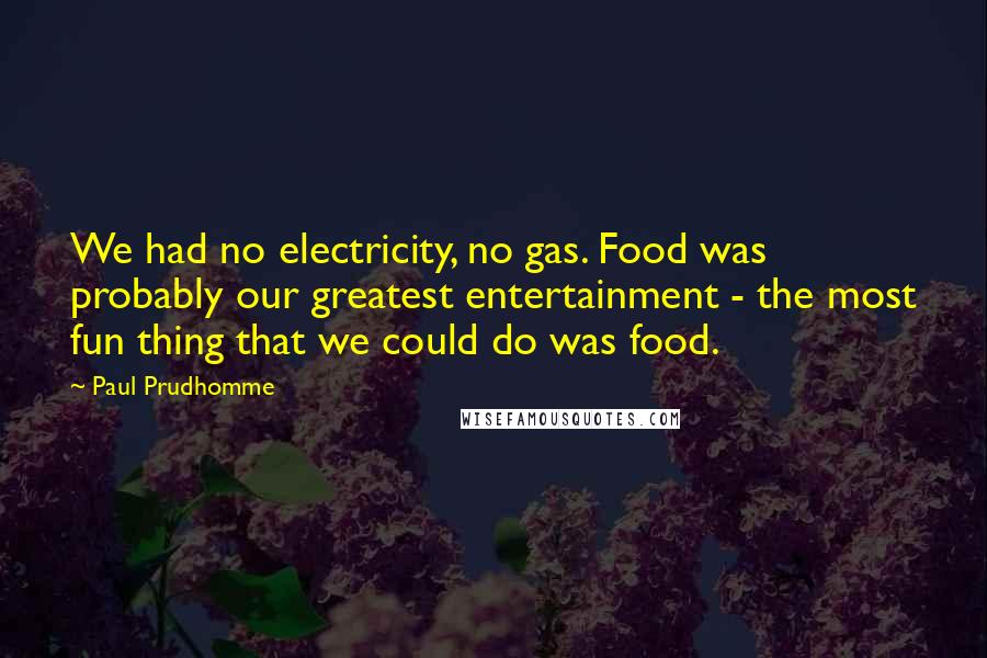 Paul Prudhomme Quotes: We had no electricity, no gas. Food was probably our greatest entertainment - the most fun thing that we could do was food.