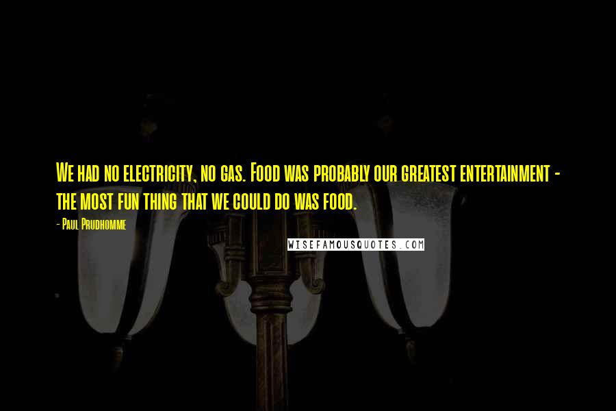 Paul Prudhomme Quotes: We had no electricity, no gas. Food was probably our greatest entertainment - the most fun thing that we could do was food.