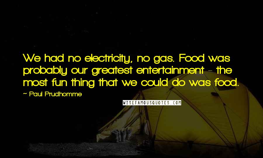 Paul Prudhomme Quotes: We had no electricity, no gas. Food was probably our greatest entertainment - the most fun thing that we could do was food.