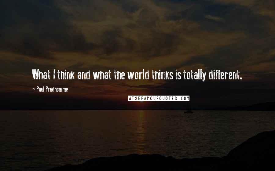 Paul Prudhomme Quotes: What I think and what the world thinks is totally different.