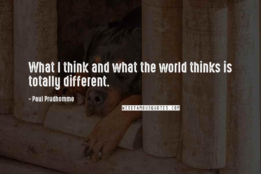 Paul Prudhomme Quotes: What I think and what the world thinks is totally different.