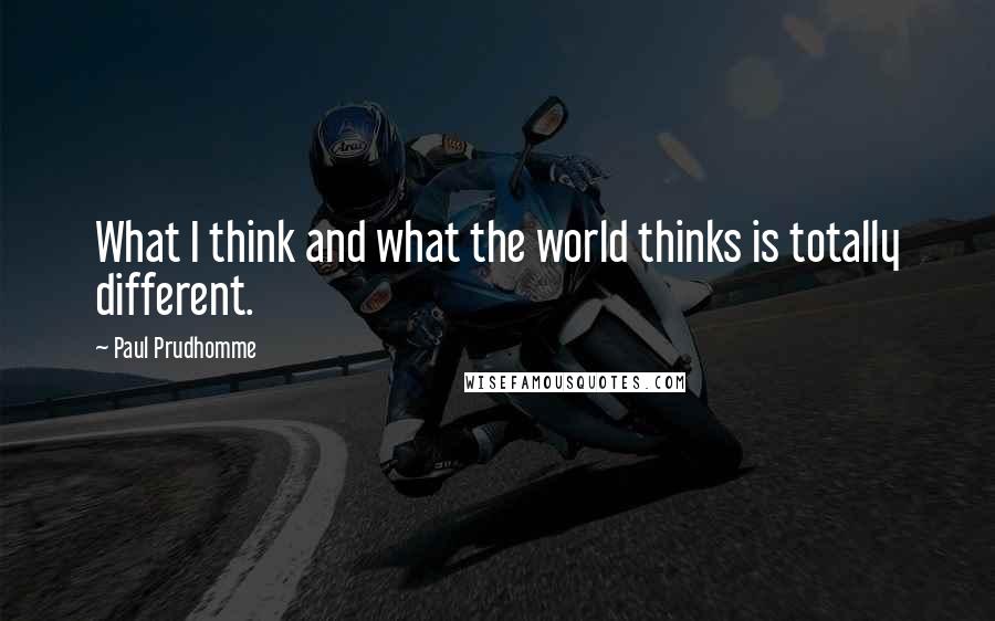 Paul Prudhomme Quotes: What I think and what the world thinks is totally different.