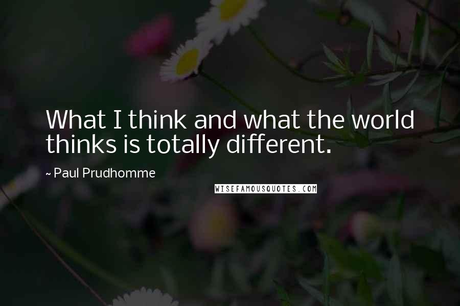 Paul Prudhomme Quotes: What I think and what the world thinks is totally different.