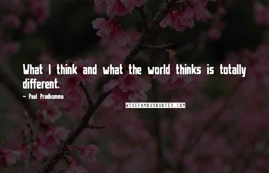 Paul Prudhomme Quotes: What I think and what the world thinks is totally different.